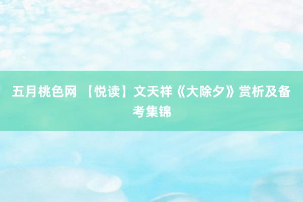 五月桃色网 【悦读】文天祥《大除夕》赏析及备考集锦