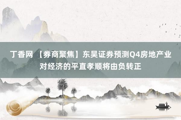 丁香网 【券商聚焦】东吴证券预测Q4房地产业对经济的平直孝顺将由负转正