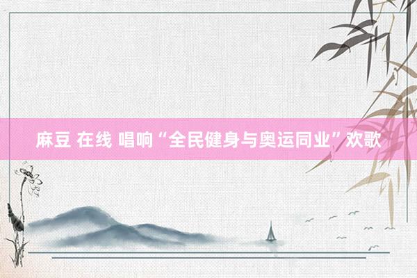 麻豆 在线 唱响“全民健身与奥运同业”欢歌