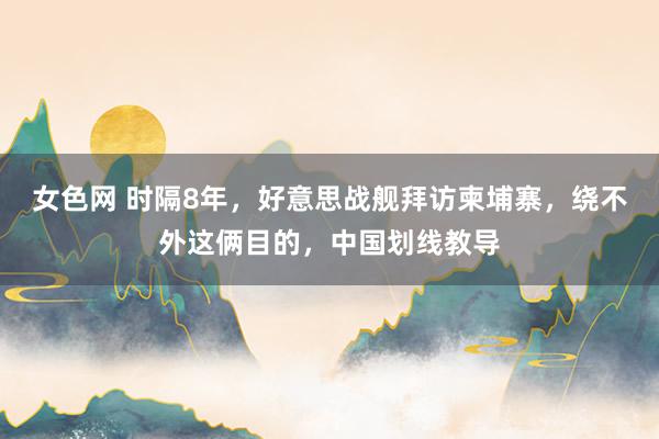 女色网 时隔8年，好意思战舰拜访柬埔寨，绕不外这俩目的，中国划线教导