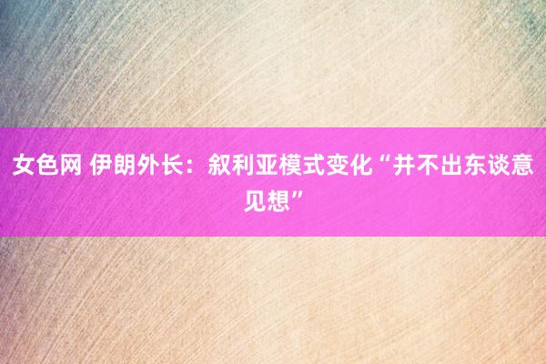 女色网 伊朗外长：叙利亚模式变化“并不出东谈意见想”