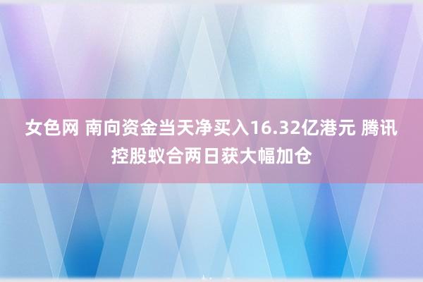 女色网 南向资金当天净买入16.32亿港元 腾讯控股蚁合两日获大幅加仓