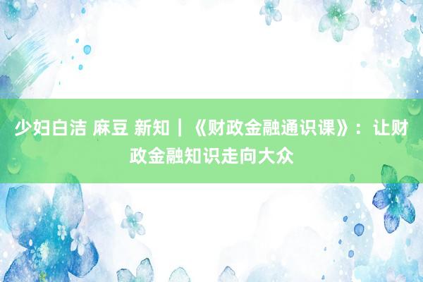 少妇白洁 麻豆 新知｜《财政金融通识课》：让财政金融知识走向大众