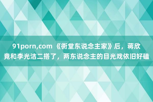 91porn，com 《衖堂东说念主家》后，蒋欣竟和李光洁二搭了，两东说念主的目光戏依旧好磕