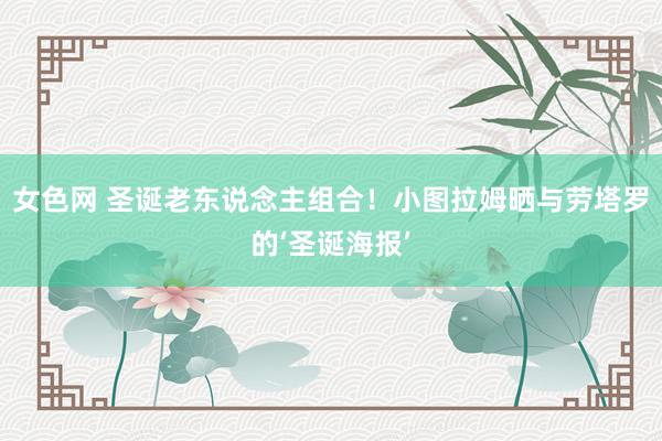 女色网 圣诞老东说念主组合！小图拉姆晒与劳塔罗的‘圣诞海报’
