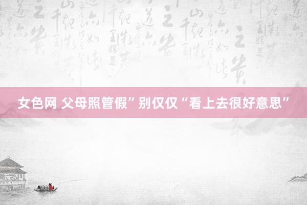 女色网 父母照管假”别仅仅“看上去很好意思”