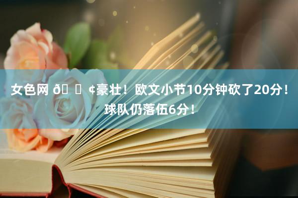 女色网 😢豪壮！欧文小节10分钟砍了20分！球队仍落伍6分！