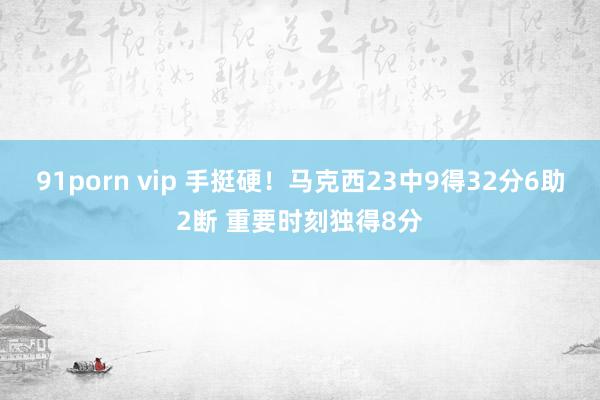 91porn vip 手挺硬！马克西23中9得32分6助2断 重要时刻独得8分