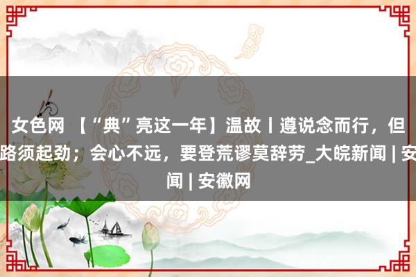 女色网 【“典”亮这一年】温故丨遵说念而行，但到半路须起劲；会心不远，要登荒谬莫辞劳_大皖新闻 | 安徽网