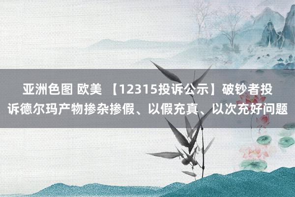 亚洲色图 欧美 【12315投诉公示】破钞者投诉德尔玛产物掺杂掺假、以假充真、以次充好问题