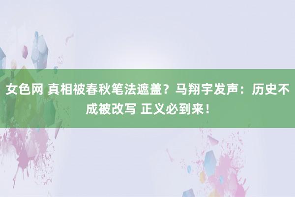 女色网 真相被春秋笔法遮盖？马翔宇发声：历史不成被改写 正义必到来！