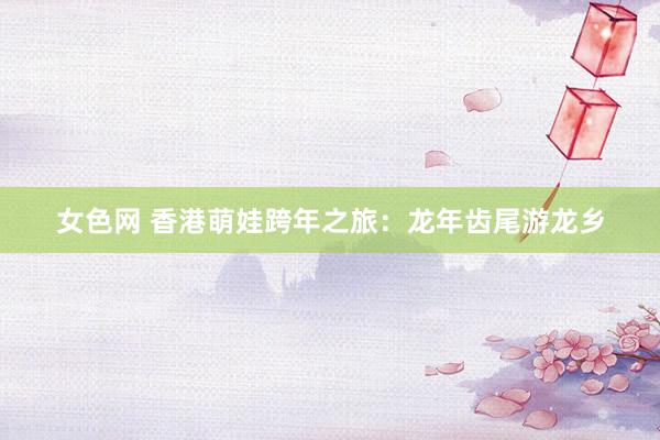女色网 香港萌娃跨年之旅：龙年齿尾游龙乡