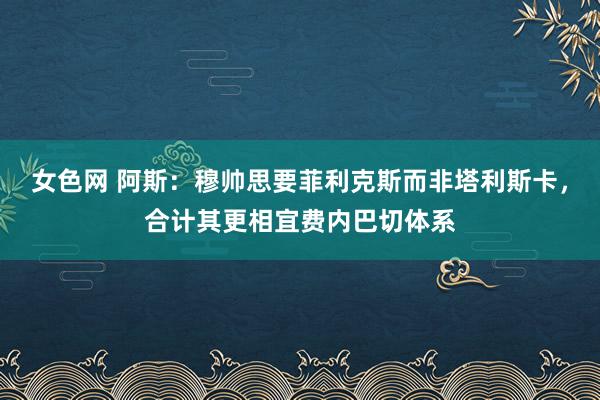 女色网 阿斯：穆帅思要菲利克斯而非塔利斯卡，合计其更相宜费内巴切体系