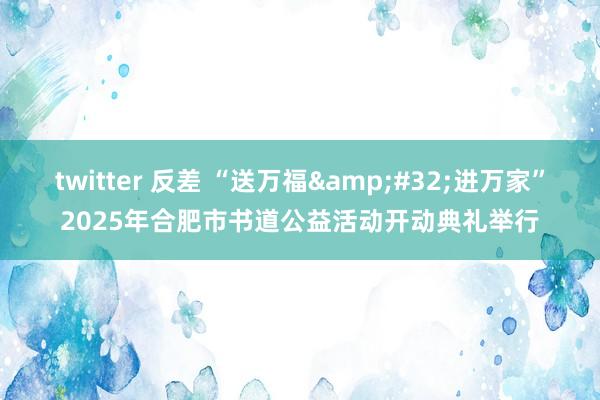 twitter 反差 “送万福&#32;进万家”2025年合肥市书道公益活动开动典礼举行