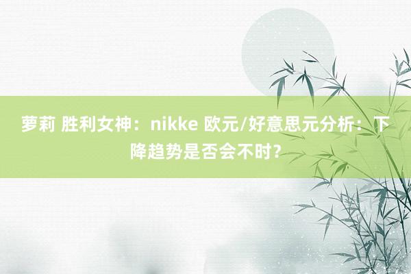 萝莉 胜利女神：nikke 欧元/好意思元分析：下降趋势是否会不时？