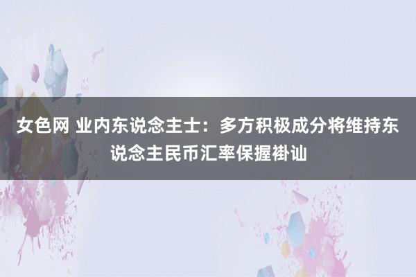 女色网 业内东说念主士：多方积极成分将维持东说念主民币汇率保握褂讪