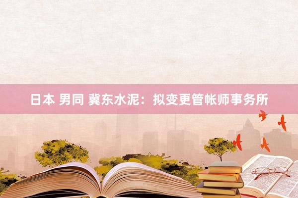 日本 男同 冀东水泥：拟变更管帐师事务所