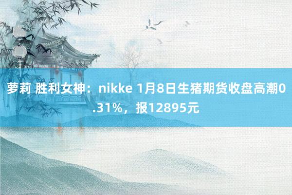 萝莉 胜利女神：nikke 1月8日生猪期货收盘高潮0.31%，报12895元