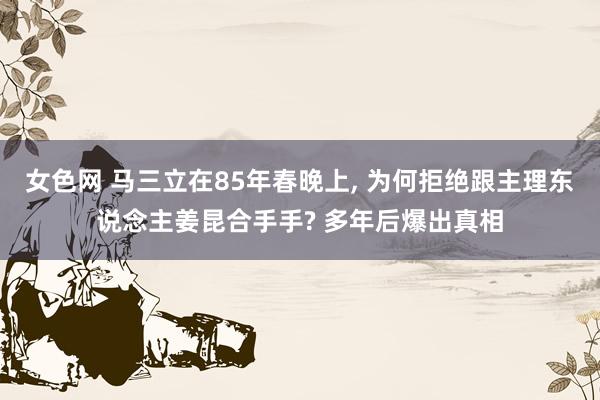 女色网 马三立在85年春晚上， 为何拒绝跟主理东说念主姜昆合手手? 多年后爆出真相