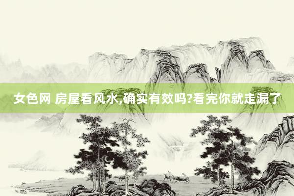 女色网 房屋看风水，确实有效吗?看完你就走漏了