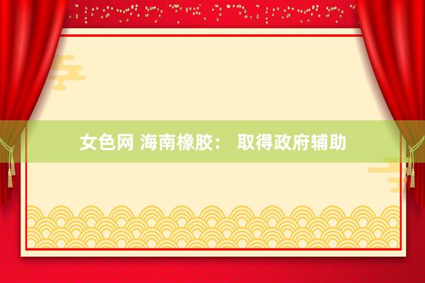 女色网 海南橡胶： 取得政府辅助