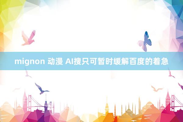 mignon 动漫 AI搜只可暂时缓解百度的着急