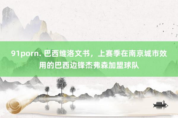 91porn. 巴西维洛文书，上赛季在南京城市效用的巴西边锋杰弗森加盟球队