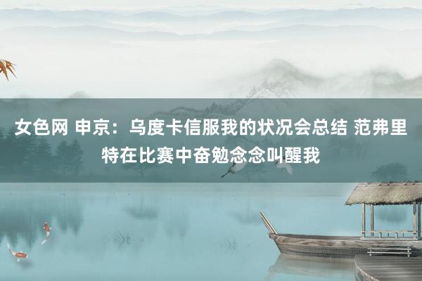 女色网 申京：乌度卡信服我的状况会总结 范弗里特在比赛中奋勉念念叫醒我