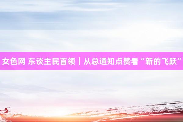 女色网 东谈主民首领｜从总通知点赞看“新的飞跃”