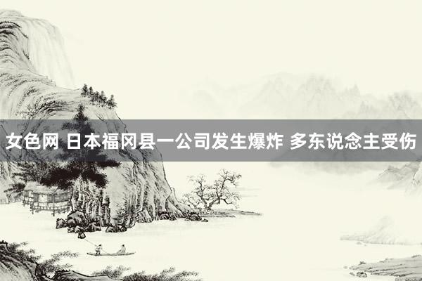 女色网 日本福冈县一公司发生爆炸 多东说念主受伤