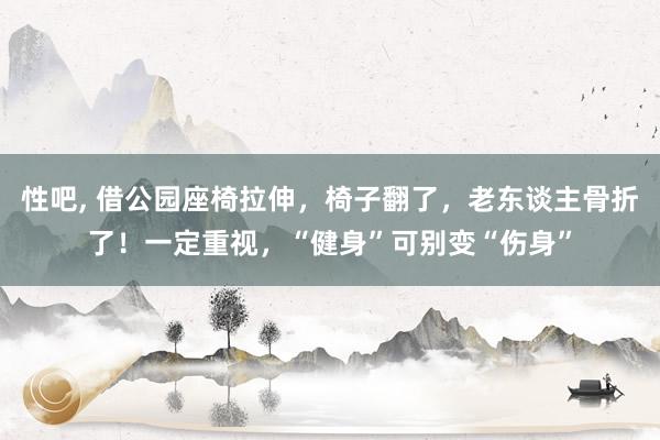 性吧， 借公园座椅拉伸，椅子翻了，老东谈主骨折了！一定重视，“健身”可别变“伤身”