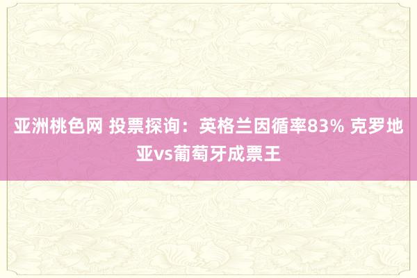 亚洲桃色网 投票探询：英格兰因循率83% 克罗地亚vs葡萄牙成票王